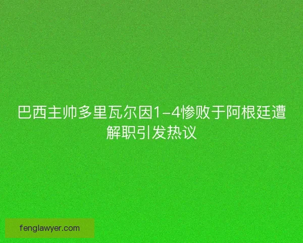 巴西主帅多里瓦尔因1-4惨败于阿根廷遭解职引发热议