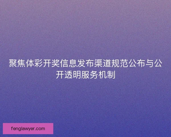聚焦体彩开奖信息发布渠道规范公布与公开透明服务机制 聚焦体彩开奖信息发布渠道规范公布与公开透明服务机制