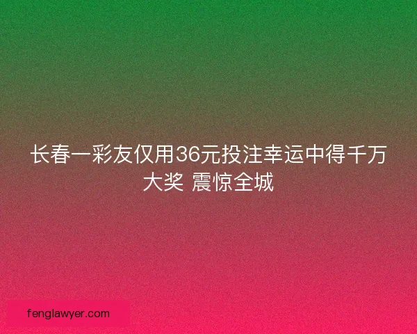 长春一彩友仅用36元投注幸运中得千万大奖 震惊全城