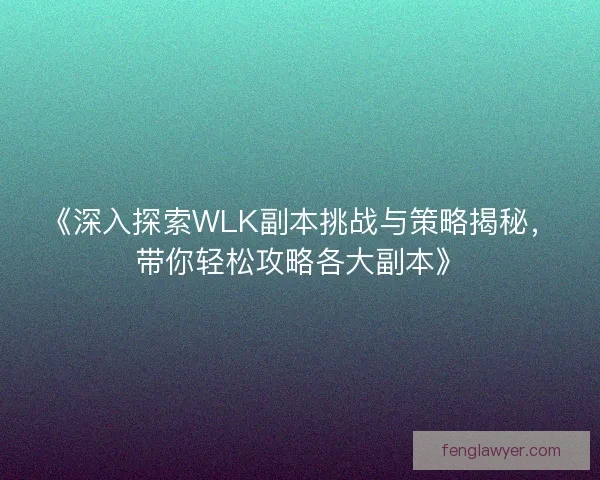 《深入探索WLK副本挑战与策略揭秘，带你轻松攻略各大副本》