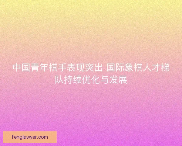 中国青年棋手表现突出 国际象棋人才梯队持续优化与发展