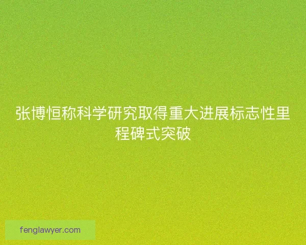 张博恒称科学研究取得重大进展标志性里程碑式突破