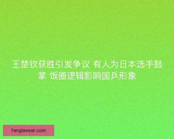 王楚钦获胜引发争议 有人为日本选手鼓掌 饭圈逻辑影响国乒形象 王楚钦获胜引发争议 有人为日本选手鼓掌 饭圈逻辑影响国乒形象