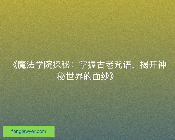 《魔法学院探秘:掌握古老咒语,揭开神秘世界的面纱》 《魔法学院探秘:掌握古老咒语,揭开神秘世界的面纱》