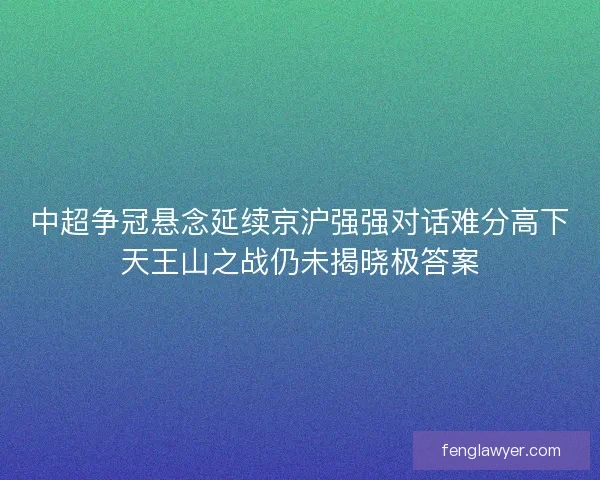 中超争冠悬念延续京沪强强对话难分高下天王山之战仍未揭晓极答案