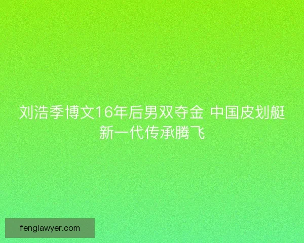刘浩季博文16年后男双夺金 中国皮划艇新一代传承腾飞 刘浩季博文16年后男双夺金 中国皮划艇新一代传承腾飞