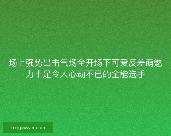 场上强势出击气场全开场下可爱反差萌魅力十足令人心动不已的全能选手