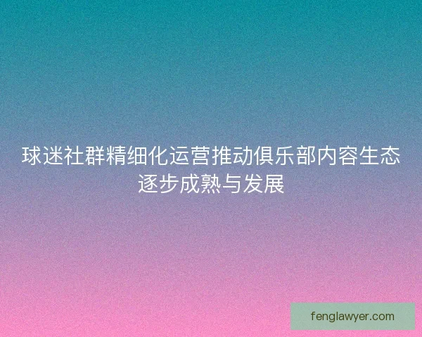 球迷社群精细化运营推动俱乐部内容生态逐步成熟与发展