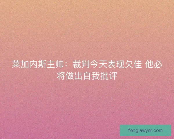 莱加内斯主帅：裁判今天表现欠佳 他必将做出自我批评
