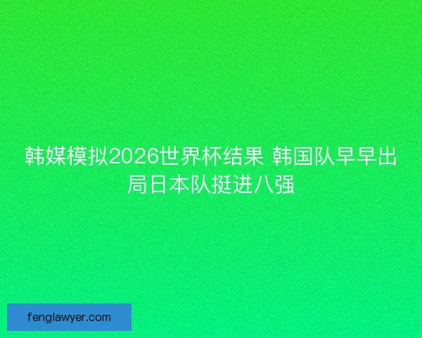 韩媒模拟2026世界杯结果 韩国队早早出局日本队挺进八强