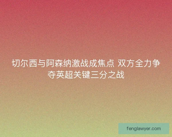 切尔西与阿森纳激战成焦点 双方全力争夺英超关键三分之战