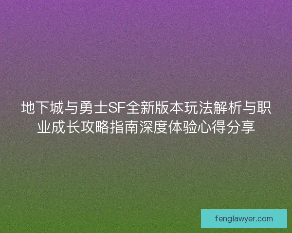 地下城与勇士SF全新版本玩法解析与职业成长攻略指南深度体验心得分享