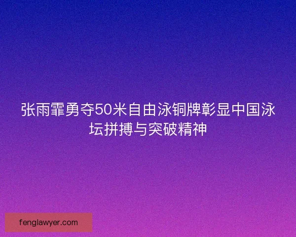 张雨霏勇夺50米自由泳铜牌彰显中国泳坛拼搏与突破精神