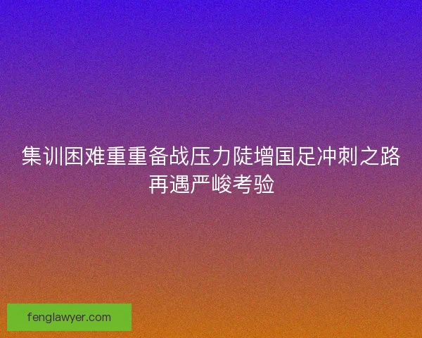 集训困难重重备战压力陡增国足冲刺之路再遇严峻考验