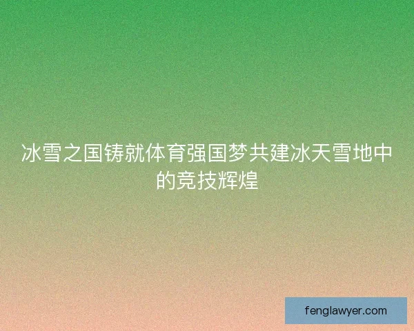 冰雪之国铸就体育强国梦共建冰天雪地中的竞技辉煌