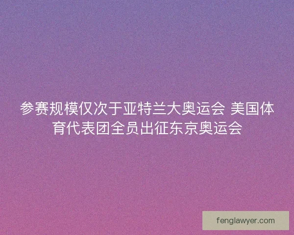 参赛规模仅次于亚特兰大奥运会 美国体育代表团全员出征东京奥运会 参赛规模仅次于亚特兰大奥运会 美国体育代表团全员出征东京奥运会
