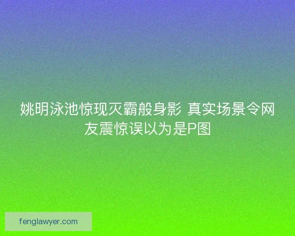 姚明泳池惊现灭霸般身影 真实场景令网友震惊误以为是P图 姚明泳池惊现灭霸般身影 真实场景令网友震惊误以为是P图